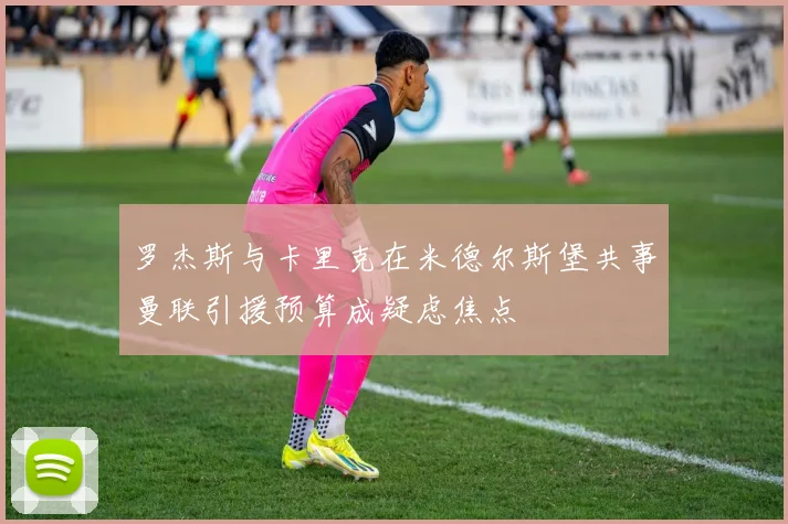 罗杰斯与卡里克在米德尔斯堡共事曼联引援预算成疑虑焦点