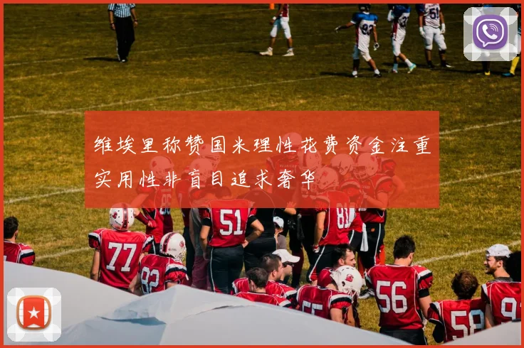 维埃里称赞国米理性花费资金注重实用性非盲目追求奢华