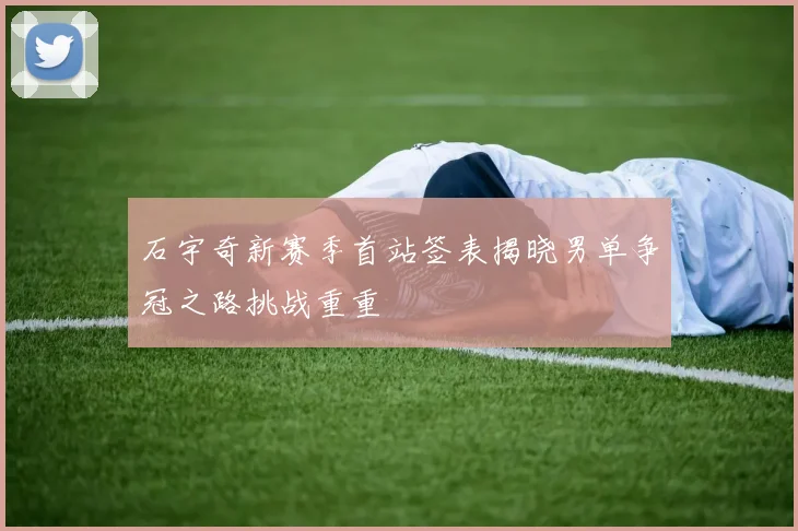 石宇奇新赛季首站签表揭晓男单争冠之路挑战重重